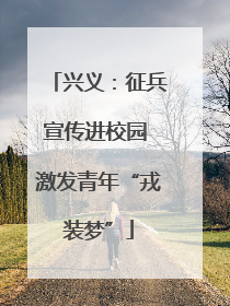 兴义：征兵宣传进校园 激发青年“戎装梦”